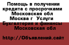 Помощь в получении кредита с просрочками - Московская обл., Москва г. Услуги » Бухгалтерия и финансы   . Московская обл.